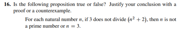 16. Is the following proposition true or false? Justify your conclusion with a
proof or a counterexample.
For each natural number n, if 3 does not divide (n² +2), then n is not
a prime number or n = 3.
