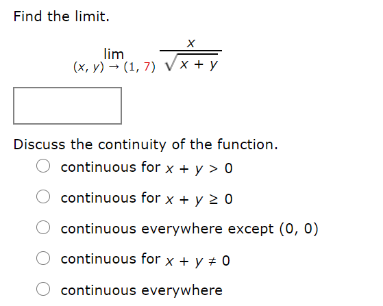 Find the limit.
lim
(x, y) → (1, 7) Vx + y
Discuss the continuity of the function.
continuous for x + y > 0
continuous for x + y 2 0
continuous everywhere except (0, 0)
continuous for x + y ± 0
continuous everywhere
