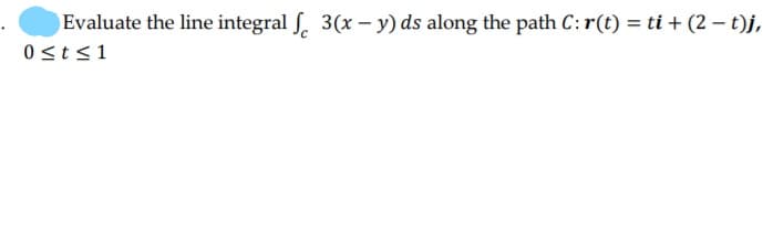 Evaluate the line integral ſ. 3(x – y) ds along the path C:r(t) = ti + (2 - t)j,
0<t<1
