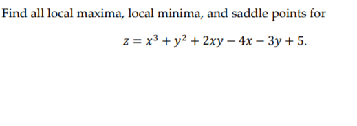 Find all local maxima, local minima, and saddle points for
z = x3 + y2 + 2xy – 4x – 3y + 5.
