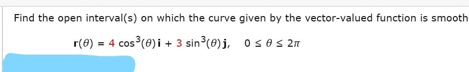 Find the open interval(s) on which the curve given by the vector-valued function is smooth
r(0) = 4 cos (0) i + 3 sin3(0) j, osos 21
