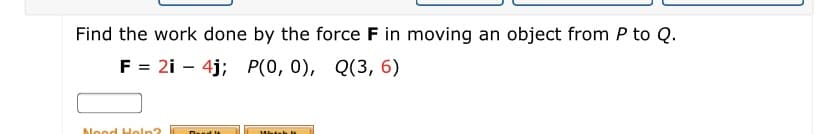 Find the work done by the force F in moving an object from P to Q.
F = 2i – 4j; P(0, 0), Q(3, 6)
Nood Holn?
