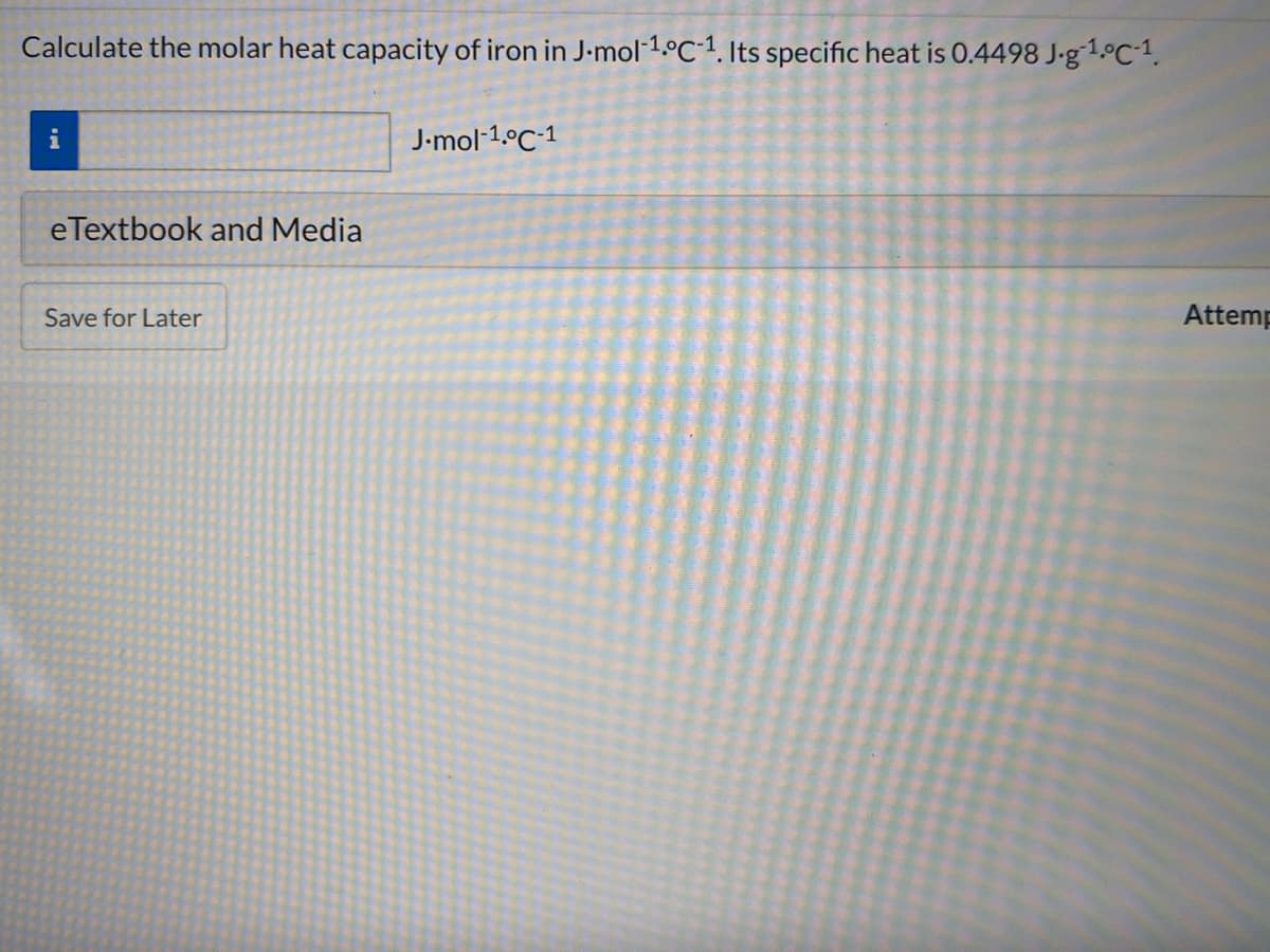 Calculate the molar heat capacity of iron in J-mol-1.°C-1. Its specific heat is 0.4498 J-g1.°C1.
i
J-mol-1.°C-1
eTextbook and Media
Save for Later
Attemp

