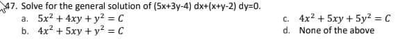 47. Solve for the general solution of (5x+3y-4) dx+(x+y-2) dy=0.
a. 5x? + 4xy + y? = C
b. 4x2 + 5xy + y? = C
c. 4x? + 5xy + 5y? = C
d. None of the above
