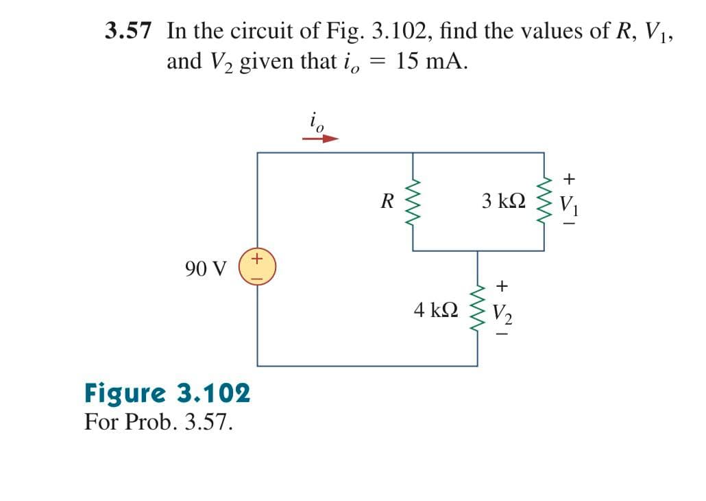 3.57 In the circuit of Fig. 3.102, find the values of R, V1,
and V2 given that i,
15 mA.
+
3 k2
90 V
4 k2
V2
Figure 3.102
For Prob. 3.57.

