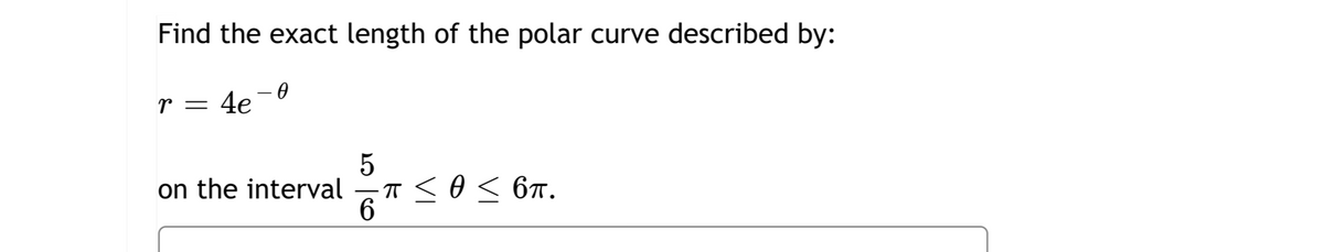 Find the exact length of the polar curve described by:
r = 4e
5
on the interval
6 T ≤ 0 ≤ 6π.