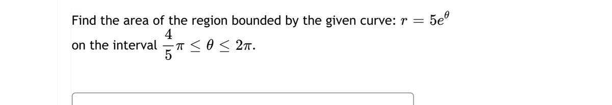 Find the area of the region bounded by the given curve: r =
5eª
4
on the interval ·π ≤ 0 ≤ 2π.
5¹