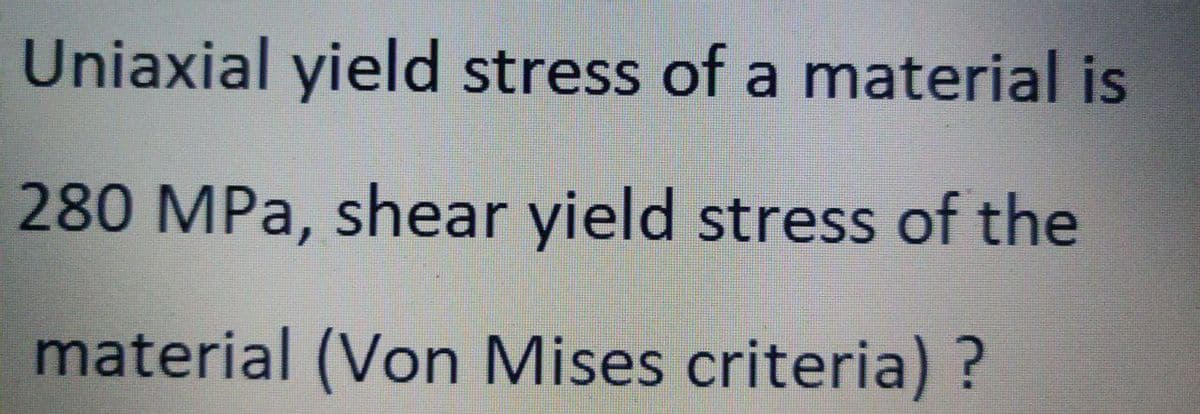Uniaxial yield stress of a material is
280 MPa, shear yield stress of the
material (Von Mises criteria) ?
