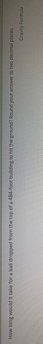 How long would it take for a ball dropped from the top of a 484-foot building to hit the ground? Round your answer to two decimal places.
Gravity Formula

