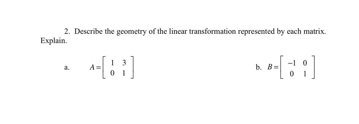 2. Describe the geometry of the linear transformation represented by each matrix.
Explain.
1 3
−1 0
a.
^-[88]
A =
b. B=
이
0 1
1