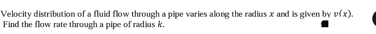 Velocity distribution of a fluid flow through a pipe varies along the radius x and is given by v(x).
Find the flow rate through a pipe of radius k.
