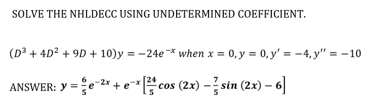 SOLVE THE NHLDECC USING UNDETERMINED COEFFICIENT.
(D³ + 4D² + 9D + 10)y = -24e-* when x = 0,y = 0, y' = -4, y" = -10
7
ANSWER: Y =e-2x + e
cos (2x) – sin (2x) – 6
