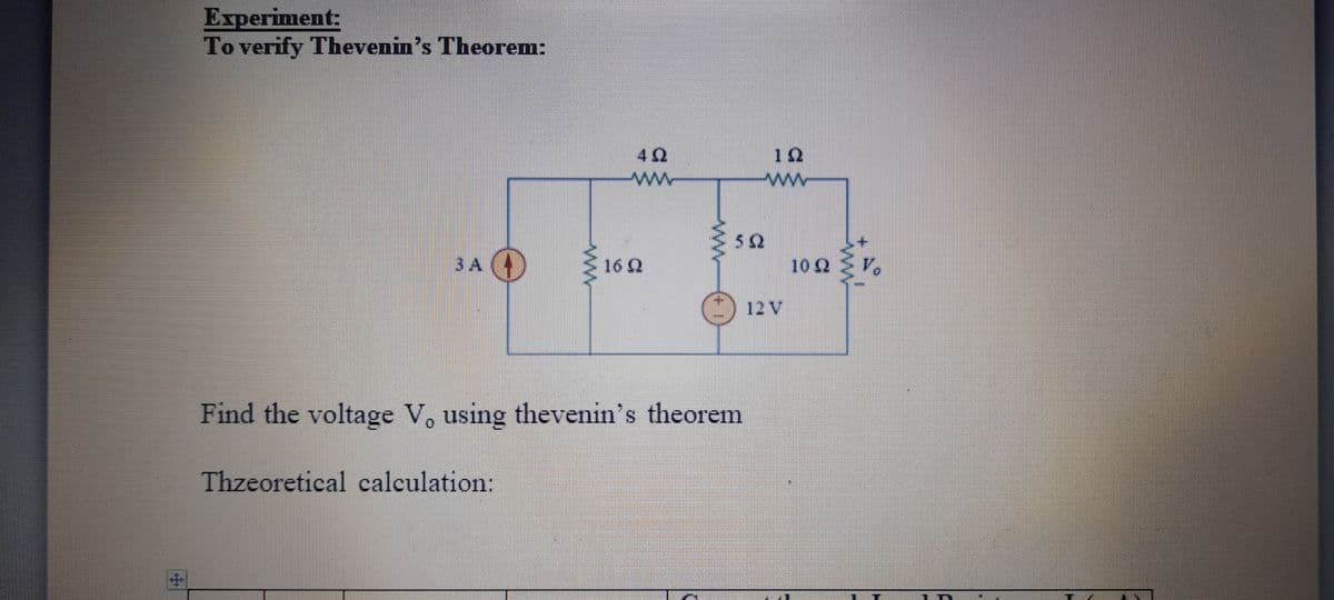 Еxperiment:
To verify Thevenin's Theorem:
IS.
42
12
ww
52
3A (4)
16 Q
10 2
12 V
Find the voltage V, using thevenin's theorem
Thzeoretical calculation:
