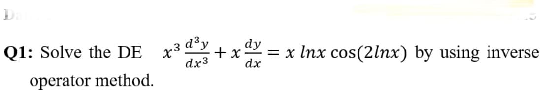 Q1: Solve the DE x3 d°y
dy
+ x
= x Inx cos(2lnx) by using inverse
dx3
dx
operator method.
