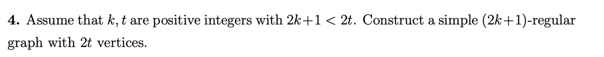 4. Assume that k, t are positive integers with 2k+1 < 2t. Construct a simple (2k+1)-regular
graph with 2t vertices.