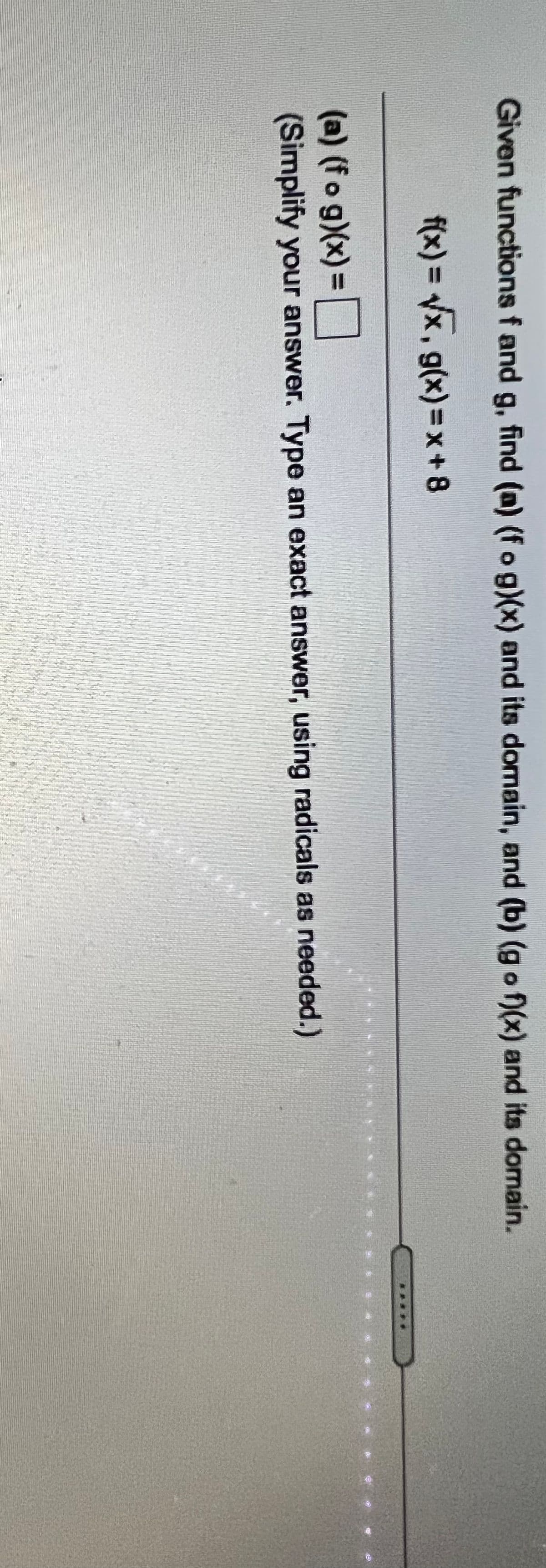 Given functions f and g, find (a) (fog)(x) and its domain, and (b) (g o f(x) and its domain.
f(x) 3DVX, g(x)%3Dx+8
(a) (fo g)(x)%3D
(Simplify your answer. Type an exact answer, using radicals as needed.)
