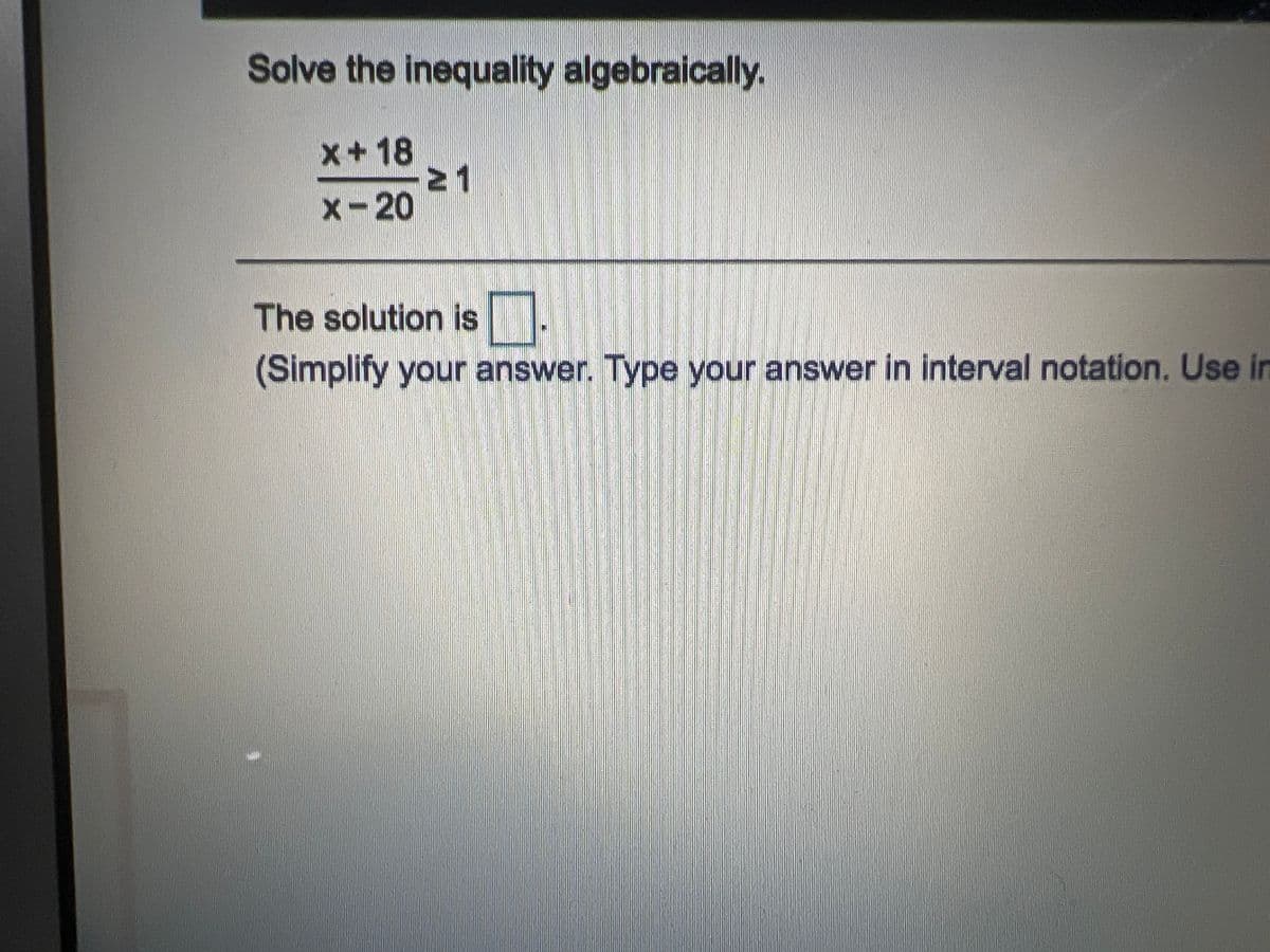 Solve the inequality algebraically.
x+18
21
x-20
The solution is
(Simplify your answer. Type your answer in interval notation. Use in
