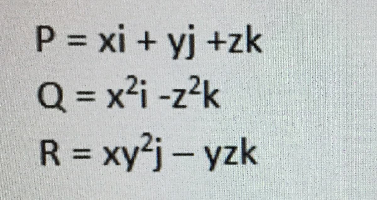 P = xi + yj +zk
Q = x²i -z?k
R = xy?j- yzk
%3D
%3D
