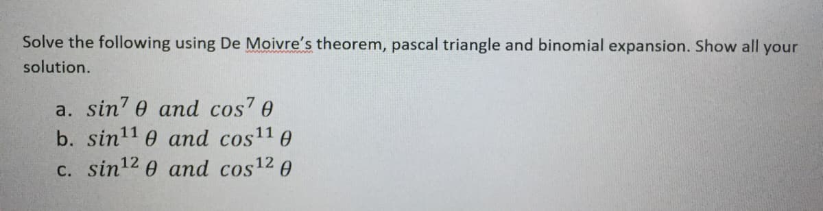 Solve the following using De Moivre's theorem, pascal triangle and binomial expansion. Show all your
solution.
a. sin' e and cos7 e
b. sin11 0 and cos11 e
c. sin12 0 and cos12 0
