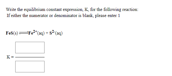 Write the equilibrium constant expression, K, for the following reaction:
If either the numerator or denominator is blank, please enter 1
FeS(s)
=Fe*(aq) + s²(aq)
K =
