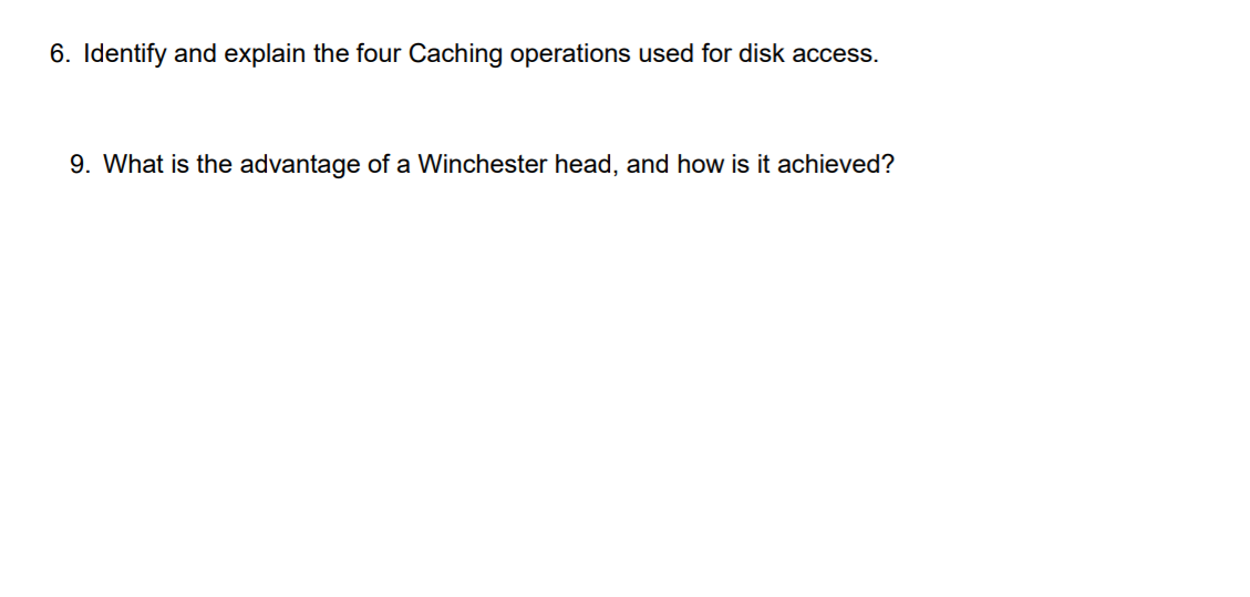 6. Identify and explain the four Caching operations used for disk access.
9. What is the advantage of a Winchester head, and how is it achieved?
