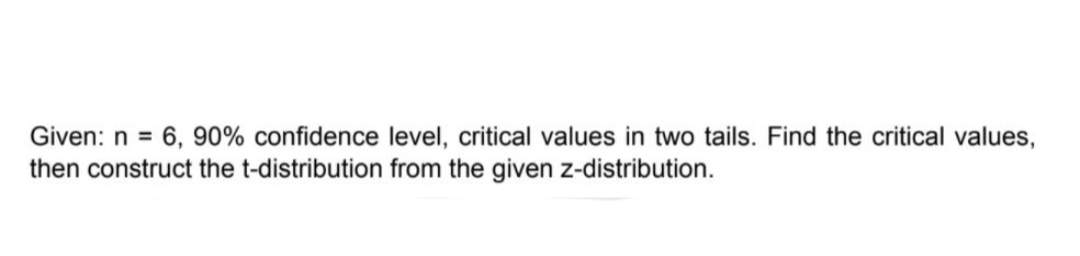 Given: n = 6, 90% confidence level, critical values in two tails. Find the critical values,
then construct the t-distribution from the given z-distribution.
