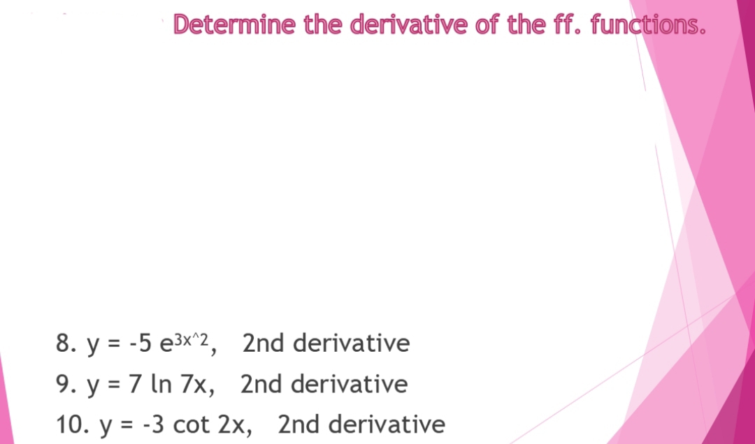 Determine the derivative of the ff. functions.
8. y = -5 e3x^2, 2nd derivative
9. y = 7 In 7x, 2nd derivative
10. y = -3 cot 2x, 2nd derivative
