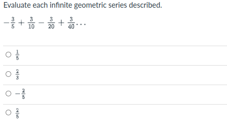 Evaluate each infinite geometric series described.
3
3
3
10
20
40
5
