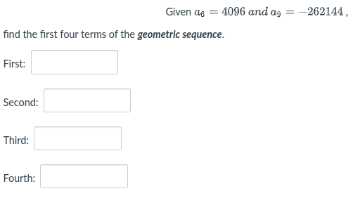 Given as = 4096 and ag = -262144,
find the first four terms of the geometric sequence.
First:
Second:
Third:
Fourth:
