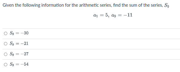 Given the following information for the arithmetic series, find the sum of the series, S9
a1 = 5, ag = -11
O S9 = -30
S9 = -21
Sg = -27
O S9 = -54
