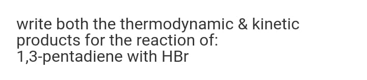 write both the thermodynamic & kinetic
products for the reaction of:
1,3-pentadiene with HBr

