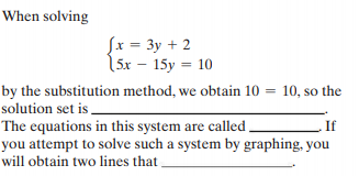 When solving
Įx = 3y + 2
15x – 15y = 10
by the substitution method, we obtain 10 = 10, so the
solution set is -
The equations in this system are called.
you attempt to solve such a system by graphing, you
will obtain two lines that
If
