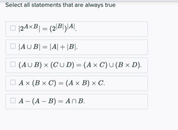 Select all statements that are always true
O 124×B| = (2\B\y|4|,
O JAUB| = |A| + |B|.
O (AUB) × (CU D) = (A × C) U (B × D).
DАx (ВxС)— (Ах В) х С.
ОА- (А-В) — AПB.
