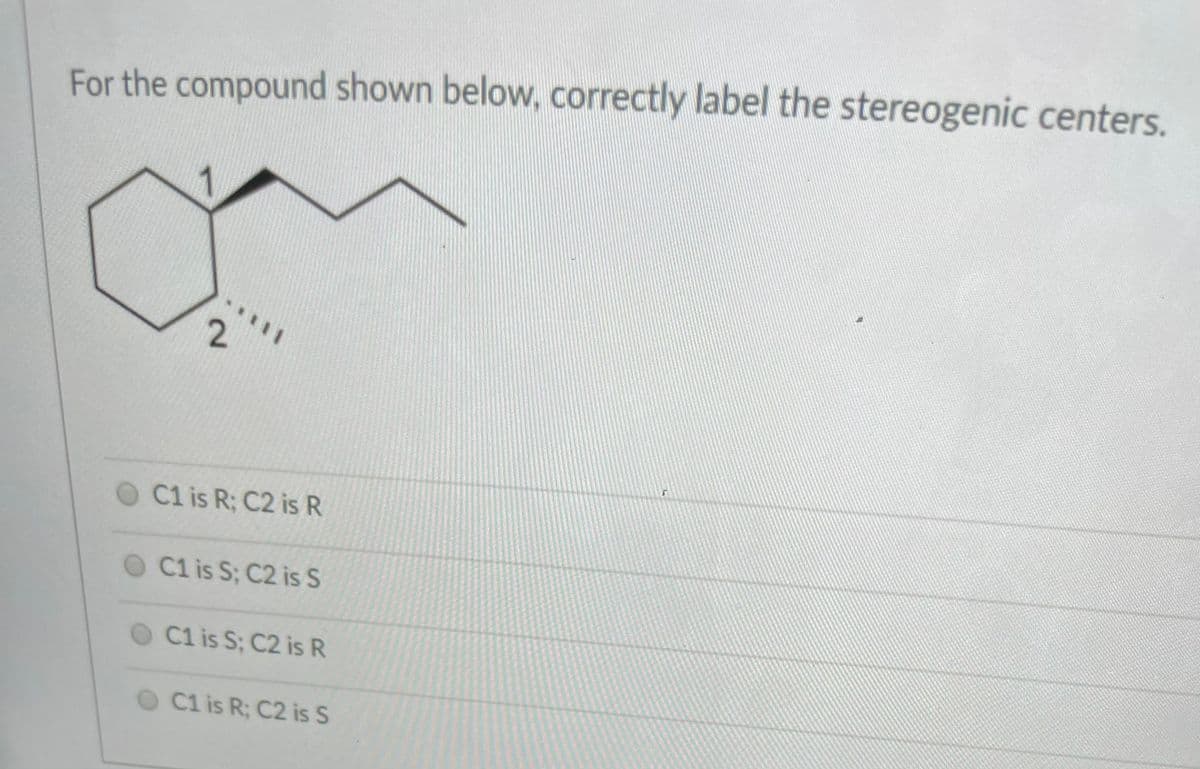 For the compound shown below, correctly label the stereogenic centers.
O C1 is R; C2 is R
O C1 is S; C2 is S
C1 is S; C2 is R
C1 is R; C2 is S
