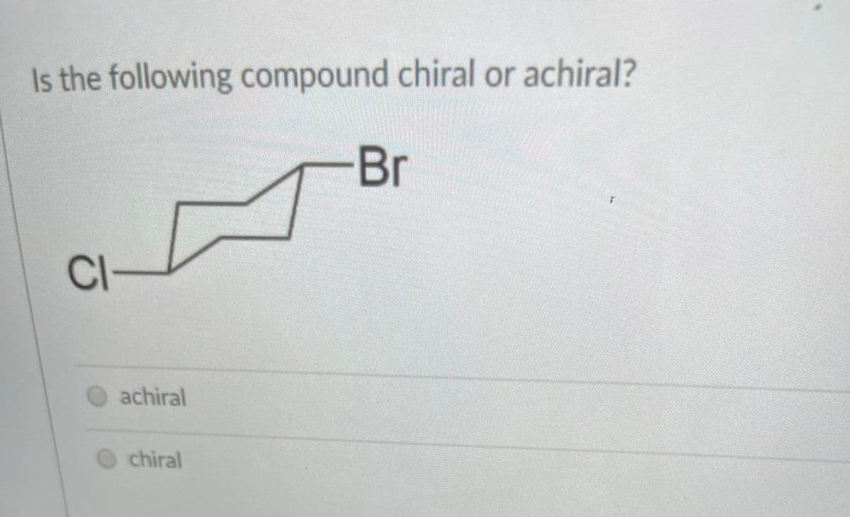 Is the following compound chiral or achiral?
Br
CI
O achiral
chiral
