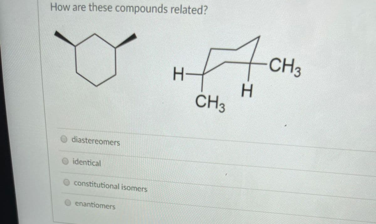 How are these compounds related?
CH3
H.
H.
CH3
diastereomers
identical
constitutional isomers
enantiomers
