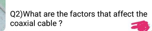 Q2)What are the factors that affect the
coaxial cable ?
