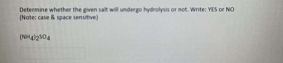 Determine whether the given salt will undergo hydrolysis or not. Write: YES or NO
(Note: case & space sensitive)
(NH4)2S04
