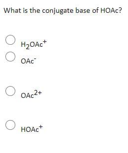 What is the conjugate base of HOAC?
H2OAC*
OAc
OAC2+
HOẠC+
