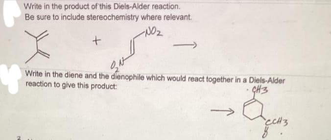 Write in the product of this Diels-Alder reaction.
Be sure to include stereochemistry where relevant.
-NO₂
+
ÿŸ
Write in the diene and the dienophile which would react together in a Diels-Alder
reaction to give this product:
CH3
오사
CCH3