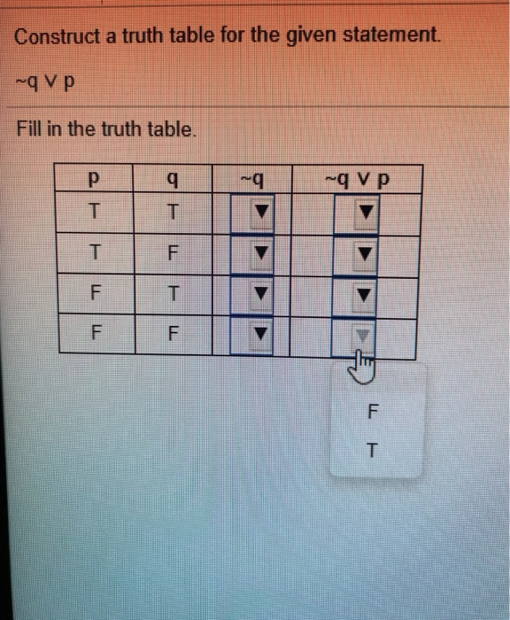 Construct a truth table for the given statement.
-q v p
Fill in the truth table.
b.
-q v p
F
F
