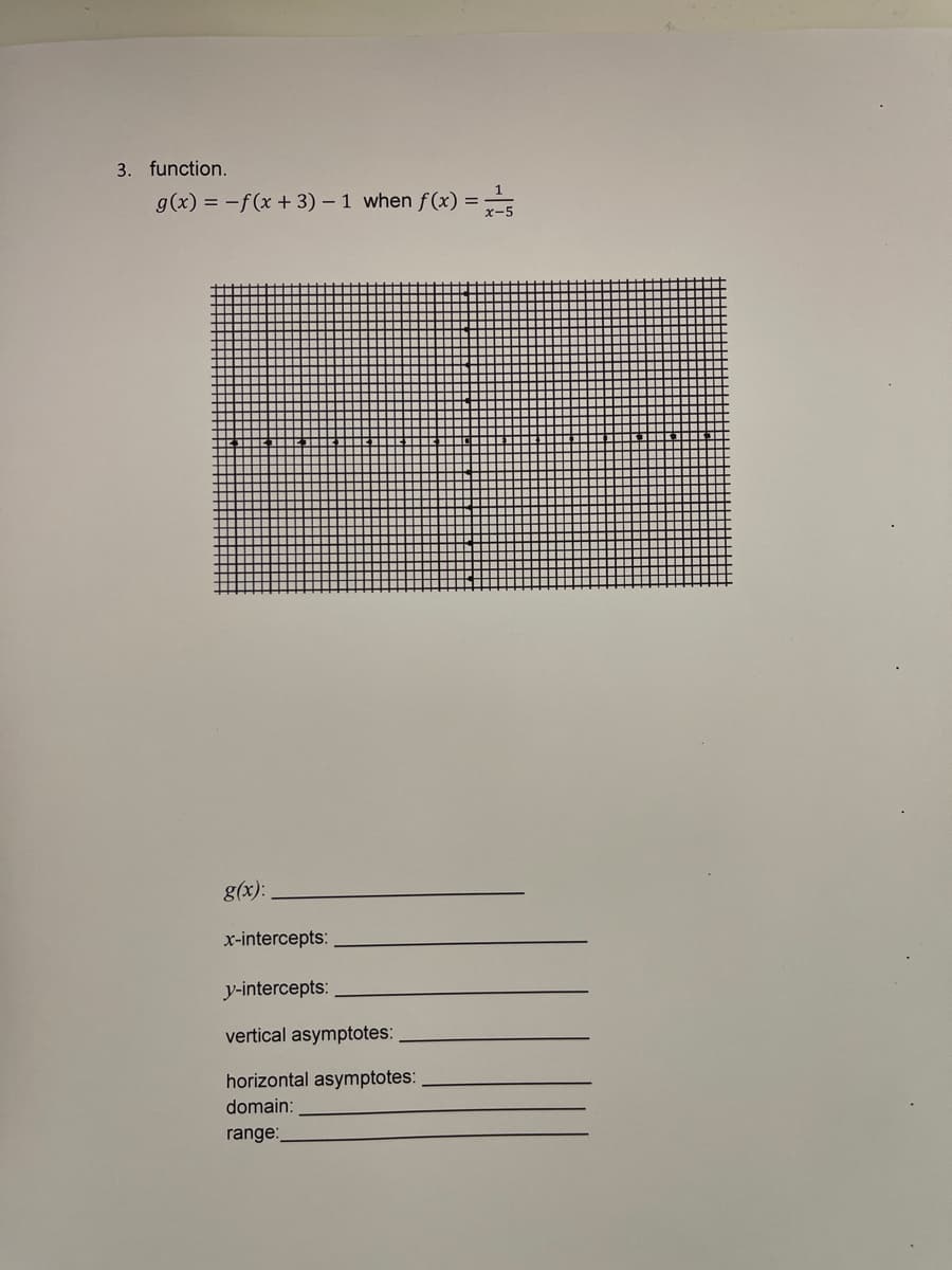 3. function.
g(x) = -f(x + 3) – 1 when f(x) =
g(x):
x-intercepts:
y-intercepts:
vertical asymptotes:
horizontal asymptotes:
domain:
range:
