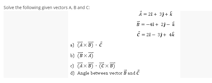 Solve the following given vectors A, B and C:
A = 2î + 3j+ k
B = -4î + 23 –- &
C = 2î – 3j+ 4k
a) (AX B) · č
b) (BX A)
) (AX B) · (CX B)
d) Angle between vector B and C
