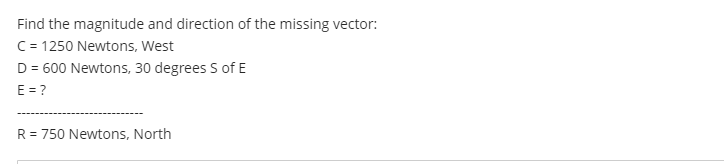 Find the magnitude and direction of the missing vector:
C = 1250 Newtons, West
D = 600 Newtons, 30 degrees S of E
E = ?
R = 750 Newtons, North
