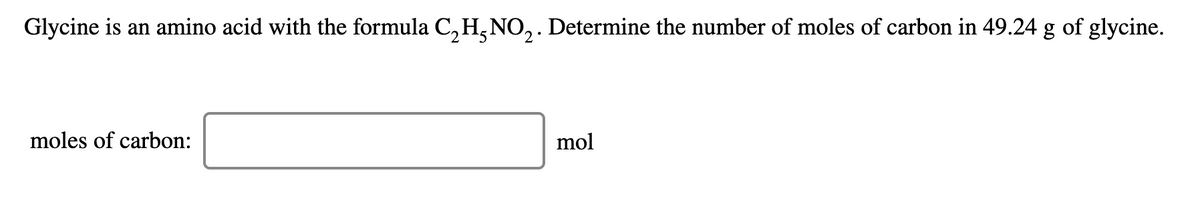 Glycine is an amino acid with the formula C, H,NO, . Determine the number of moles of carbon in 49.24 g of glycine.
moles of carbon:
mol

