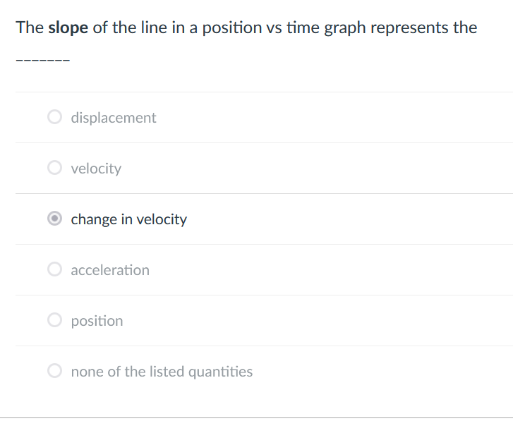 The slope of the line in a position vs time graph represents the
O displacement
O velocity
O change in velocity
O acceleration
O position
O none of the listed quantities
