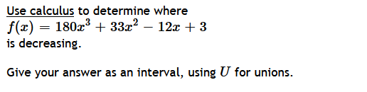 Use calculus to determine where
f(x) = 180x³ + 33x² − 12x + 3
is decreasing.
Give your answer as an interval, using U for unions.