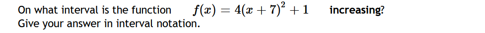 On what interval is the function
Give your answer in interval notation.
f(x) = 4(x + 7)? +1
increasing?

