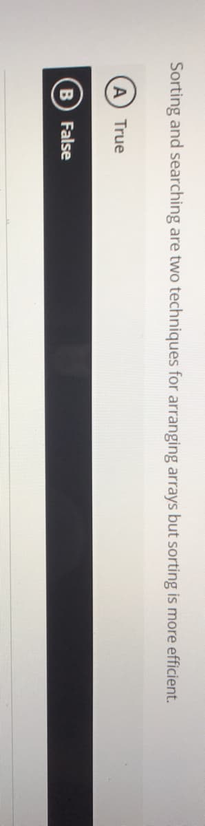 Sorting and searching
are two techniques for arranging arrays but sorting is more efficient.
True
B False
