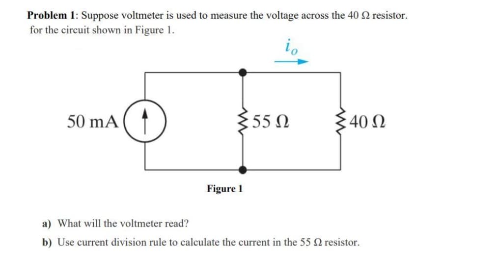 Problem 1: Suppose voltmeter is used to measure the voltage across the 40 2 resistor.
for the circuit shown in Figure 1.
50 mA
355 Ω
Figure 1
: 40 Ω
a) What will the voltmeter read?
b) Use current division rule to calculate the current in the 55 resistor.